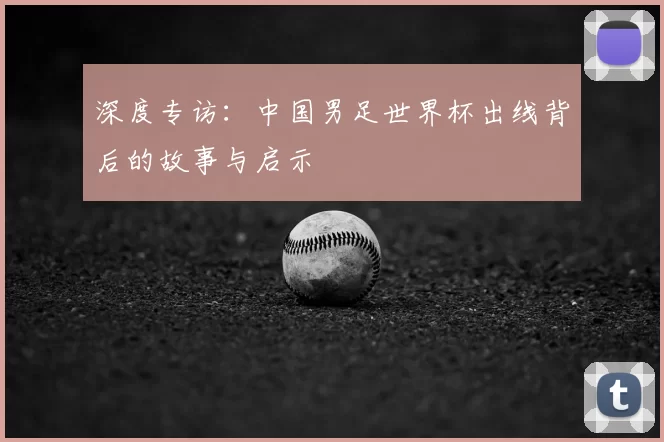 深度专访:中国男足世界杯出线背后的故事与启示