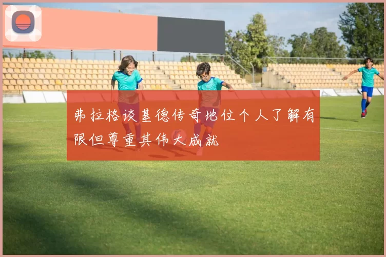 弗拉格谈基德传奇地位个人了解有限但尊重其伟大成就