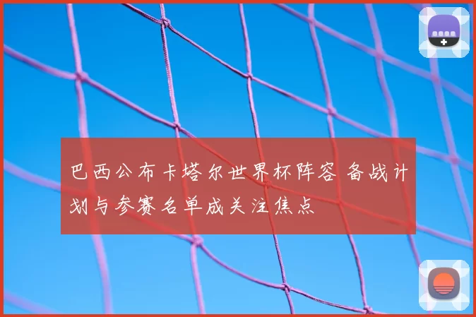 巴西公布卡塔尔世界杯阵容 备战计划与参赛名单成关注焦点