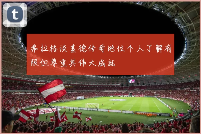 弗拉格谈基德传奇地位个人了解有限但尊重其伟大成就