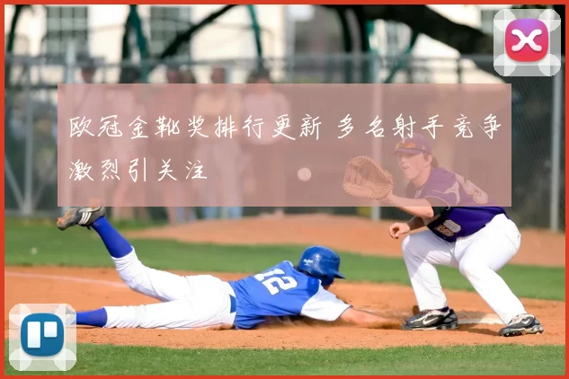 欧冠金靴奖排行更新 多名射手竞争激烈引关注