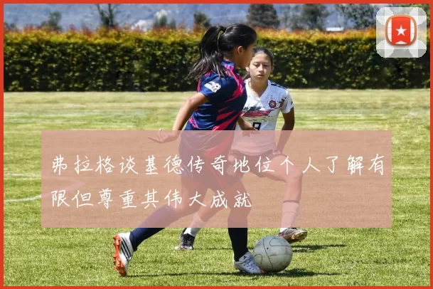 弗拉格谈基德传奇地位个人了解有限但尊重其伟大成就
