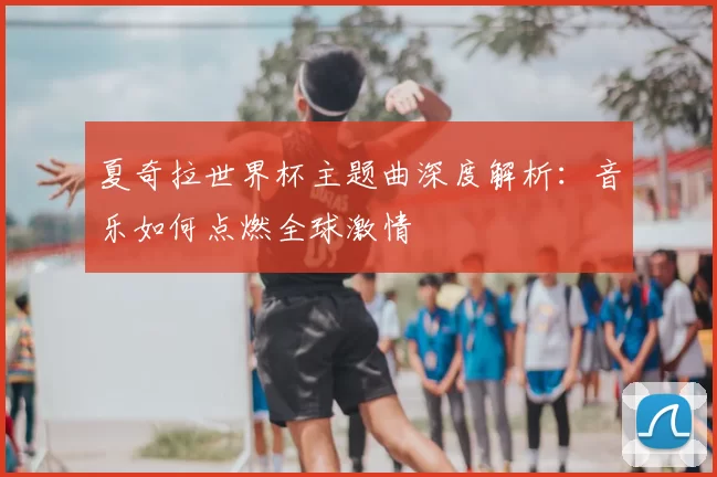 夏奇拉世界杯主题曲深度解析:音乐如何点燃全球激情
