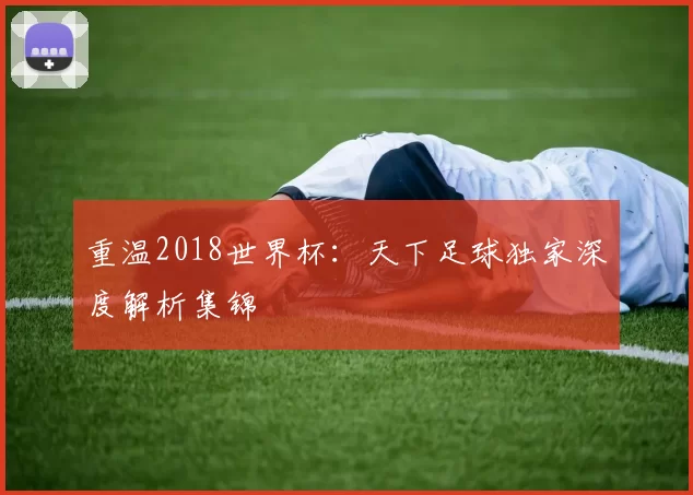 重温2018世界杯:天下足球独家深度解析集锦