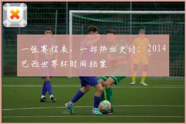 一张赛程表，一部热血史诗：2014巴西世界杯时间档案