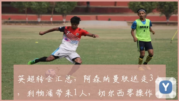 英超转会汇总，阿森纳曼联送走3人，利物浦带来1人，切尔西零操作