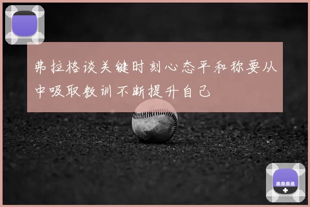 弗拉格谈关键时刻心态平和称要从中吸取教训不断提升自己