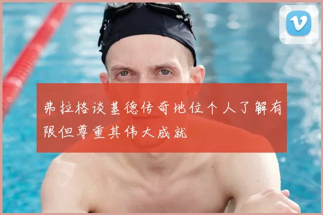 弗拉格谈基德传奇地位个人了解有限但尊重其伟大成就