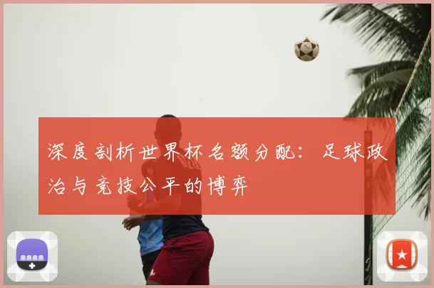深度剖析世界杯名额分配:足球政治与竞技公平的博弈