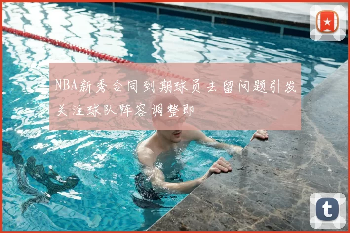 NBA新秀合同到期球员去留问题引发关注球队阵容调整即