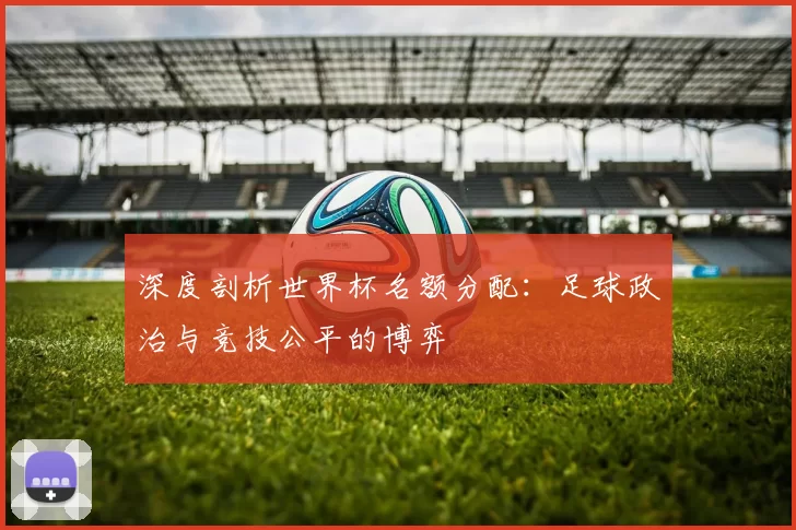 深度剖析世界杯名额分配:足球政治与竞技公平的博弈