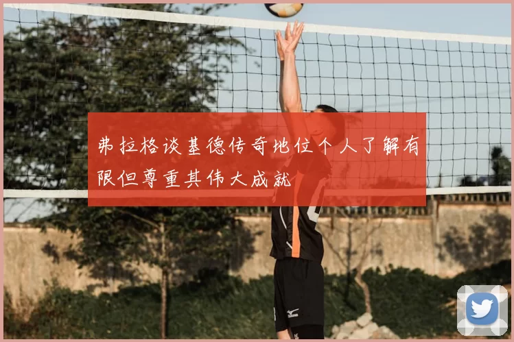 弗拉格谈基德传奇地位个人了解有限但尊重其伟大成就