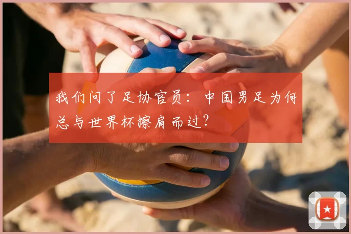 我们问了足协官员:中国男足为何总与世界杯擦肩而过?