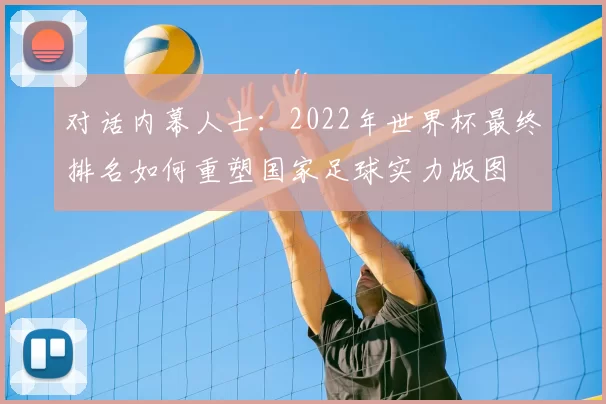 对话内幕人士:2022年世界杯最终排名如何重塑国家足球实力版图