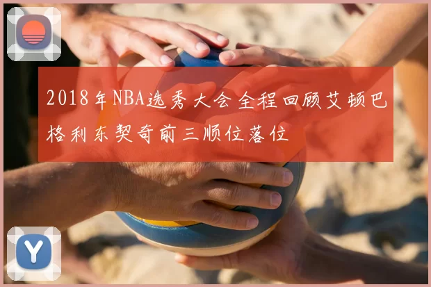 2018年NBA选秀大会全程回顾艾顿巴格利东契奇前三顺位落位