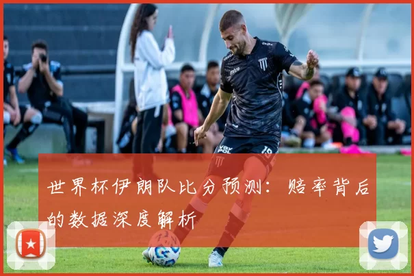 世界杯伊朗队比分预测：赔率背后的数据深度解析
