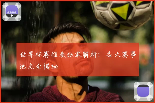 世界杯赛程表独家解析：各大赛事地点全揭秘
