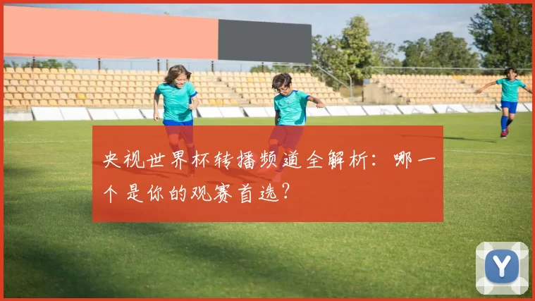 央视世界杯转播频道全解析：哪一个是你的观赛首选？