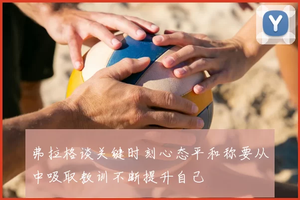 弗拉格谈关键时刻心态平和称要从中吸取教训不断提升自己