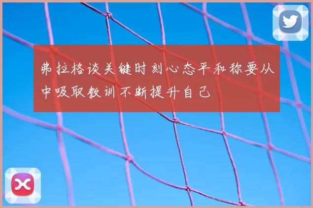 弗拉格谈关键时刻心态平和称要从中吸取教训不断提升自己