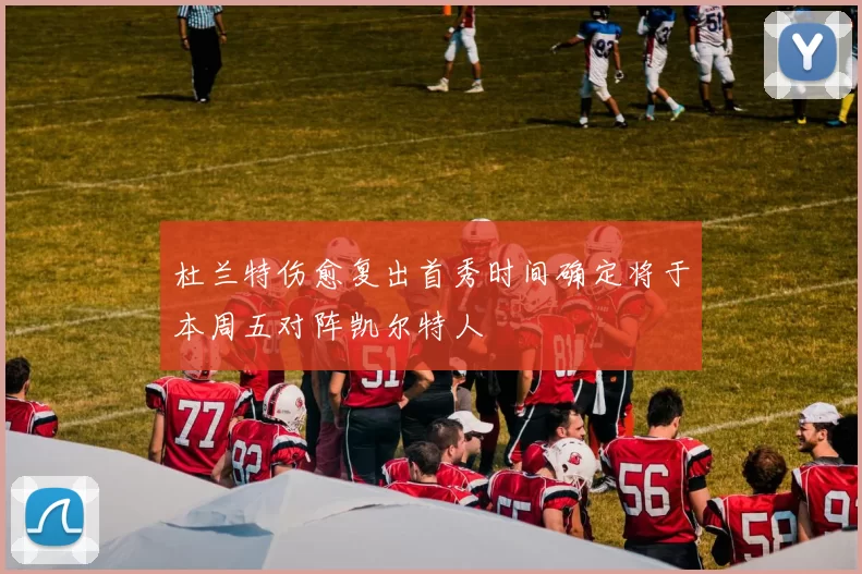 杜兰特伤愈复出首秀时间确定将于本周五对阵凯尔特人