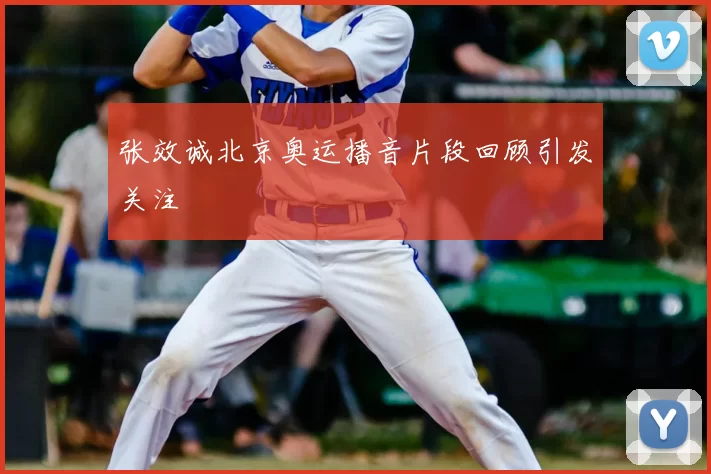 张效诚北京奥运播音片段回顾引发关注