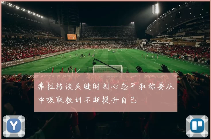 弗拉格谈关键时刻心态平和称要从中吸取教训不断提升自己