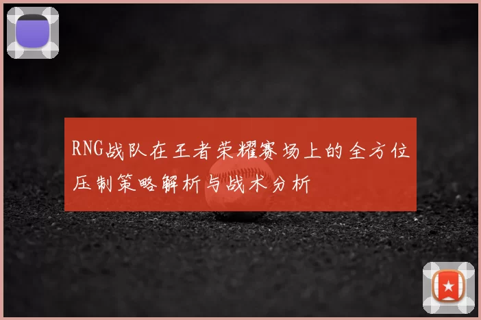 RNG战队在王者荣耀赛场上的全方位压制策略解析与战术分析