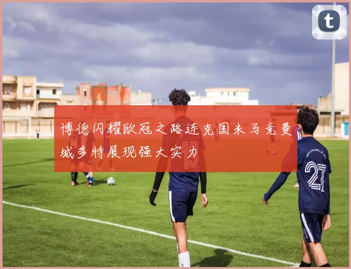 博德闪耀欧冠之路连克国米马竞曼城多特展现强大实力