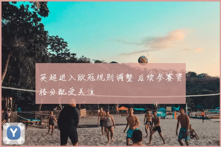 英超进入欧冠规则调整 后续参赛资格分配受关注