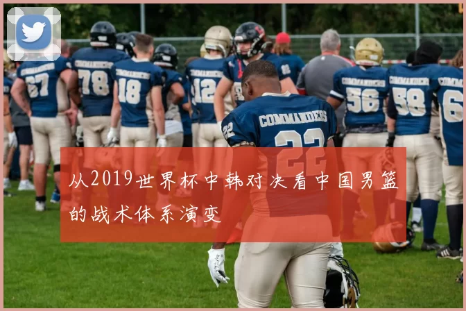 从2019世界杯中韩对决看中国男篮的战术体系演变