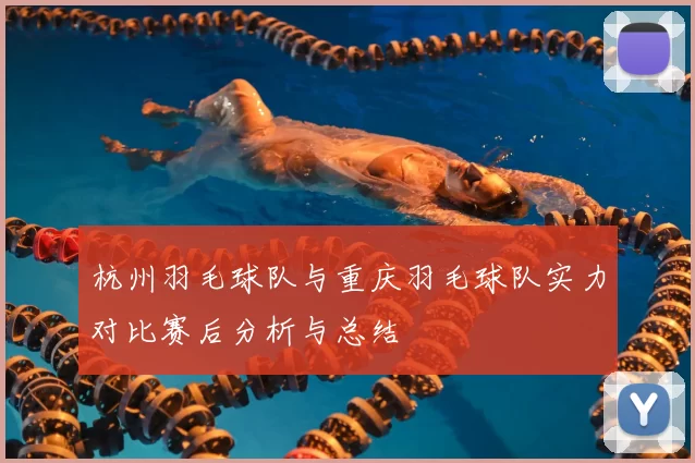 杭州羽毛球队与重庆羽毛球队实力对比赛后分析与总结