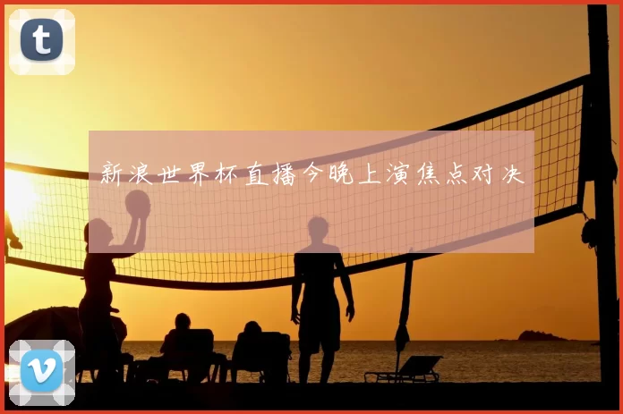 新浪世界杯直播今晚上演焦点对决