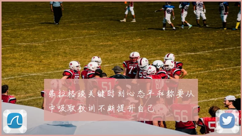 弗拉格谈关键时刻心态平和称要从中吸取教训不断提升自己