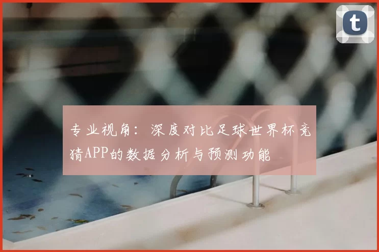 专业视角：深度对比足球世界杯竞猜APP的数据分析与预测功能