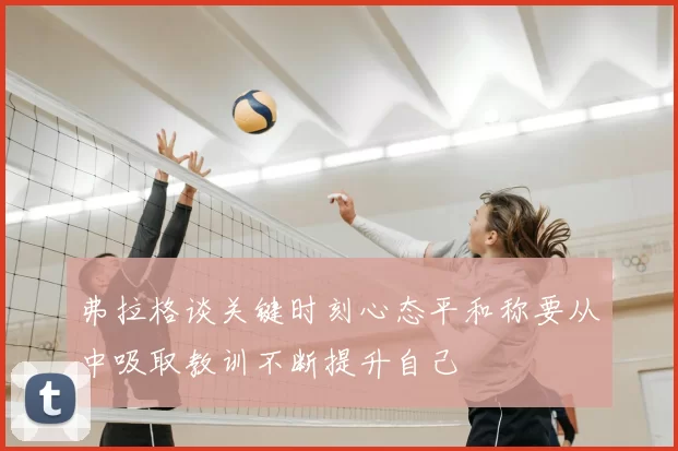 弗拉格谈关键时刻心态平和称要从中吸取教训不断提升自己