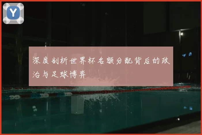 深度剖析世界杯名额分配背后的政治与足球博弈