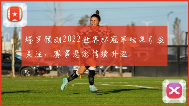 塔罗预测2022世界杯冠军结果引发关注,赛事悬念持续升温