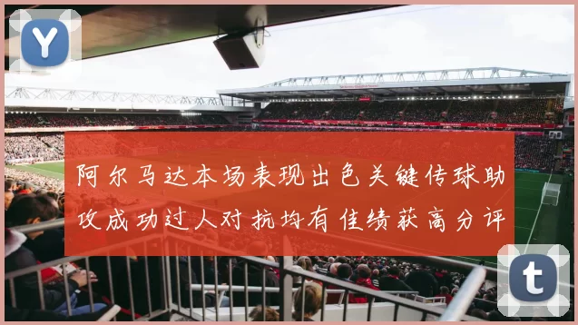 阿尔马达本场表现出色关键传球助攻成功过人对抗均有佳绩获高分评价
