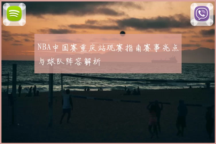 NBA中国赛重庆站观赛指南赛事亮点与球队阵容解析