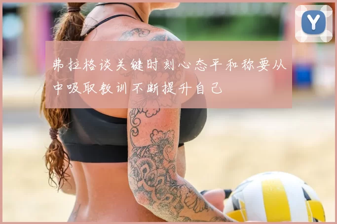 弗拉格谈关键时刻心态平和称要从中吸取教训不断提升自己