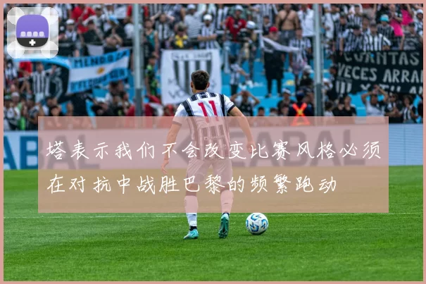 塔表示我们不会改变比赛风格必须在对抗中战胜巴黎的频繁跑动