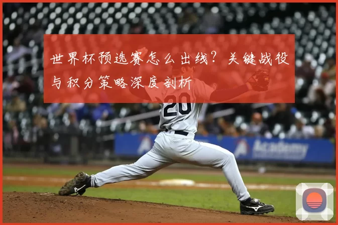 世界杯预选赛怎么出线?关键战役与积分策略深度剖析