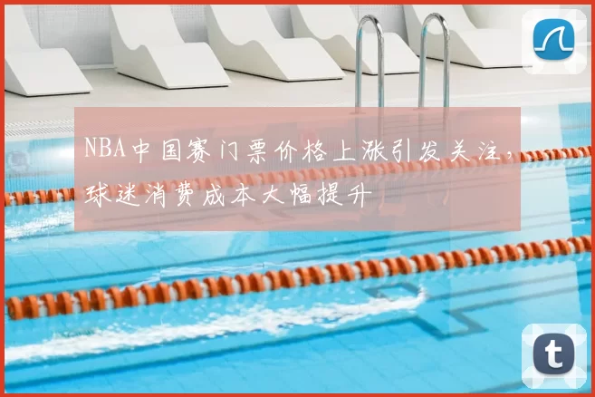 NBA中国赛门票价格上涨引发关注,球迷消费成本大幅提升