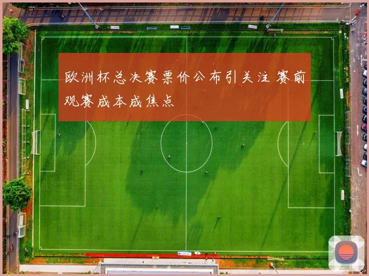 欧洲杯总决赛票价公布引关注 赛前观赛成本成焦点