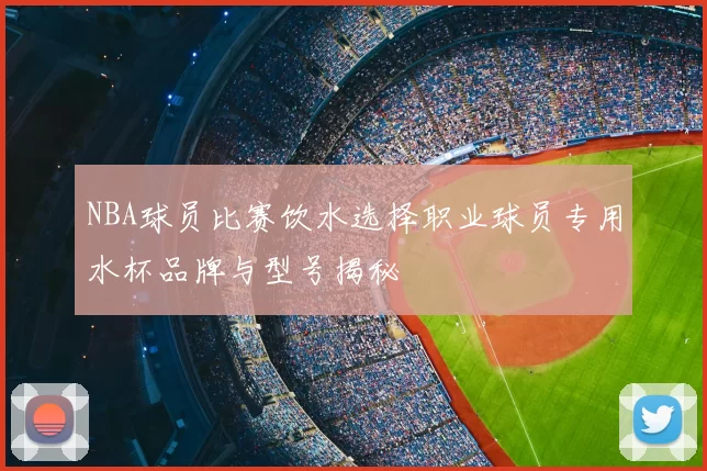 NBA球员比赛饮水选择职业球员专用水杯品牌与型号揭秘
