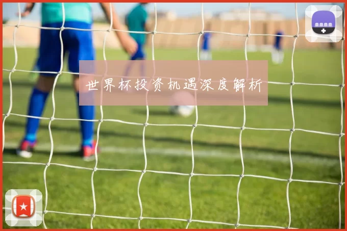 世界杯投资机遇深度解析