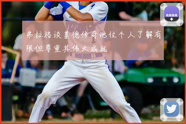 弗拉格谈基德传奇地位个人了解有限但尊重其伟大成就