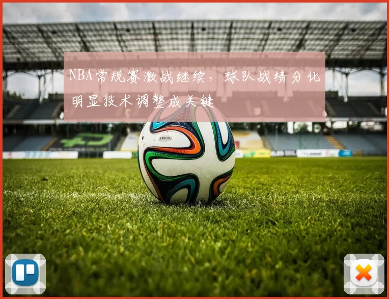 NBA常规赛激战继续,球队战绩分化明显技术调整成关键