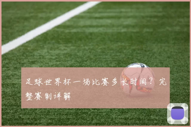 足球世界杯一场比赛多长时间?完整赛制详解
